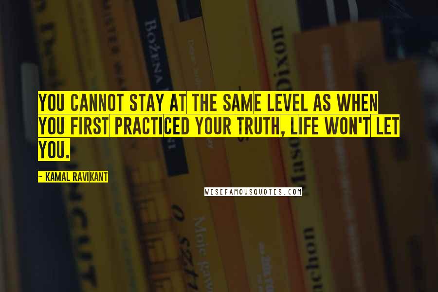 Kamal Ravikant Quotes: You cannot stay at the same level as when you first practiced your truth, life won't let you.