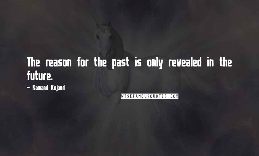 Kamand Kojouri Quotes: The reason for the past is only revealed in the future.