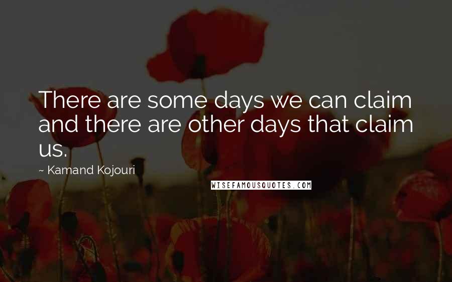 Kamand Kojouri Quotes: There are some days we can claim and there are other days that claim us.