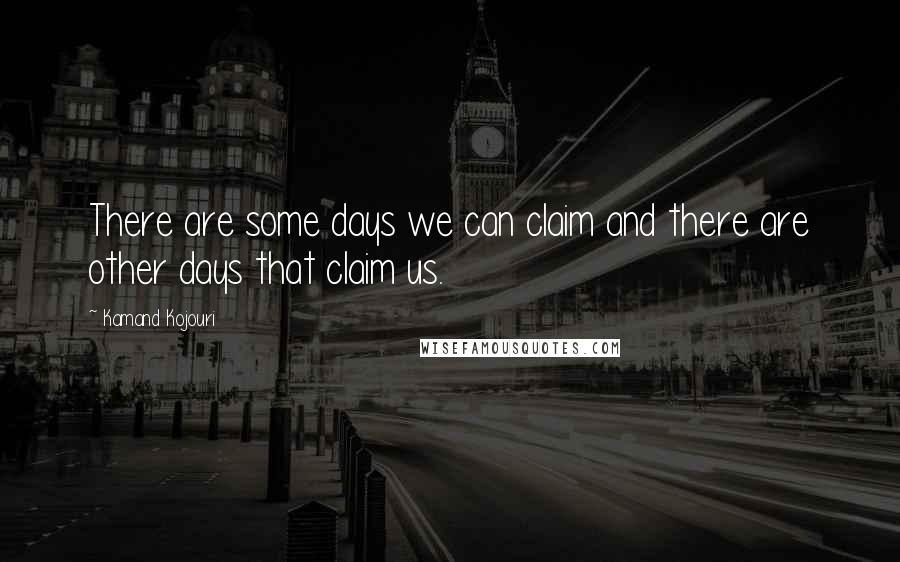 Kamand Kojouri Quotes: There are some days we can claim and there are other days that claim us.