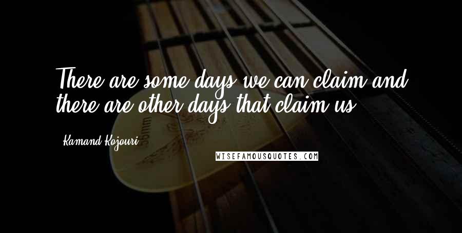 Kamand Kojouri Quotes: There are some days we can claim and there are other days that claim us.