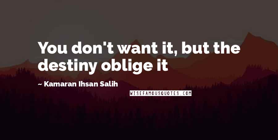 Kamaran Ihsan Salih Quotes: You don't want it, but the destiny oblige it