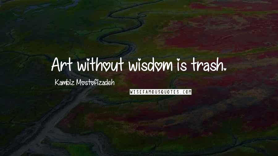 Kambiz Mostofizadeh Quotes: Art without wisdom is trash.