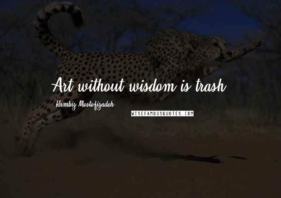 Kambiz Mostofizadeh Quotes: Art without wisdom is trash.