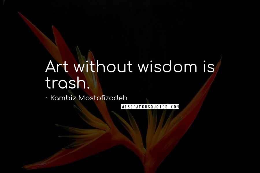 Kambiz Mostofizadeh Quotes: Art without wisdom is trash.