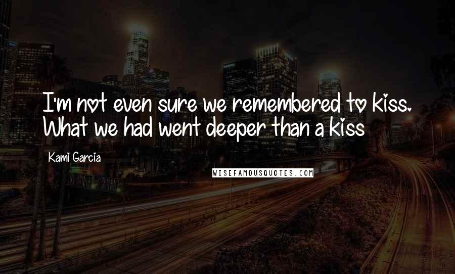 Kami Garcia Quotes: I'm not even sure we remembered to kiss. What we had went deeper than a kiss