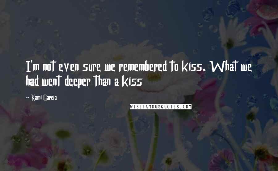 Kami Garcia Quotes: I'm not even sure we remembered to kiss. What we had went deeper than a kiss