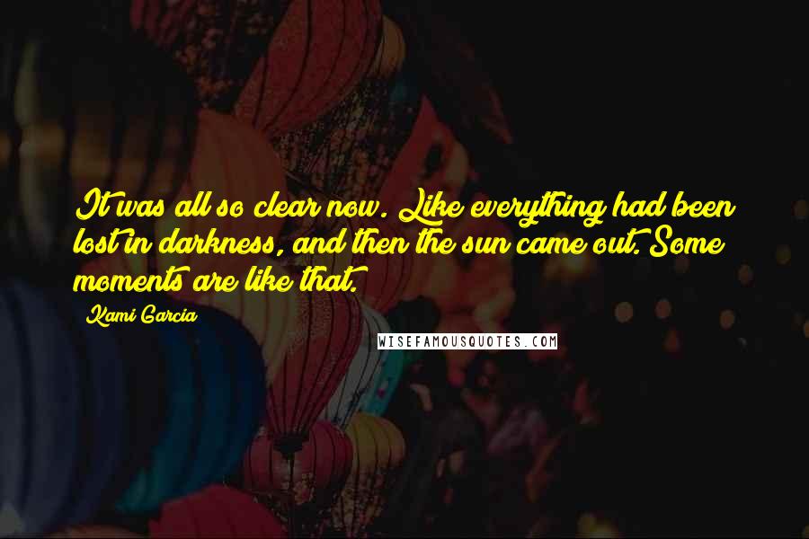 Kami Garcia Quotes: It was all so clear now. Like everything had been lost in darkness, and then the sun came out. Some moments are like that.