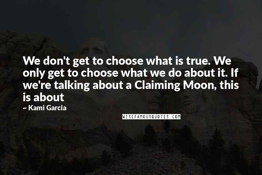 Kami Garcia Quotes: We don't get to choose what is true. We only get to choose what we do about it. If we're talking about a Claiming Moon, this is about