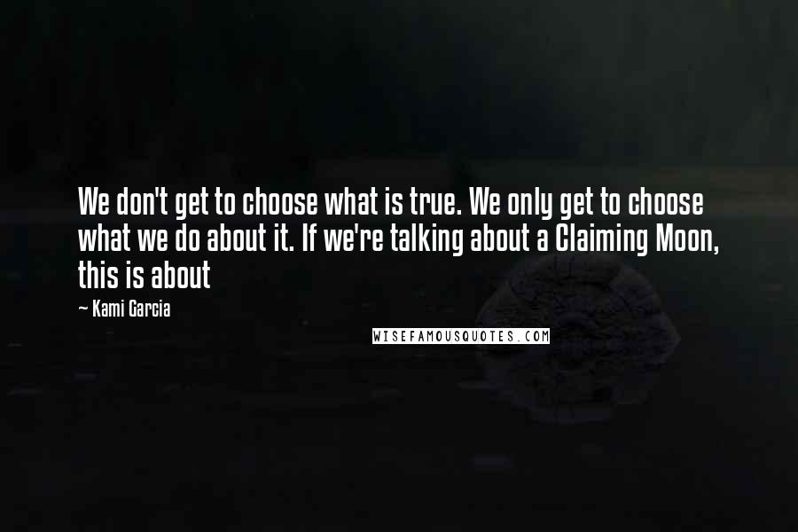 Kami Garcia Quotes: We don't get to choose what is true. We only get to choose what we do about it. If we're talking about a Claiming Moon, this is about