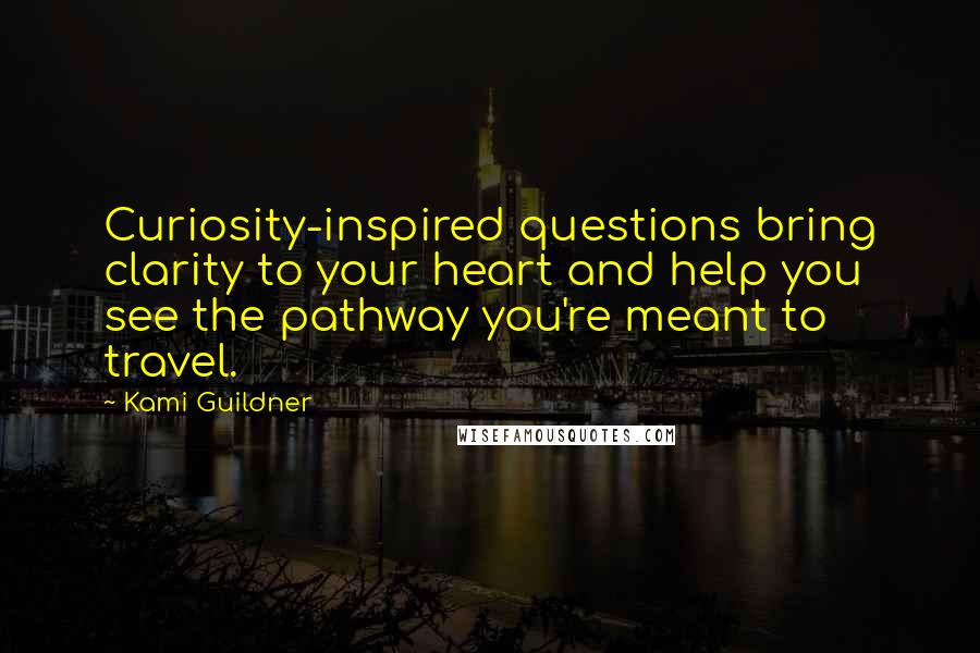 Kami Guildner Quotes: Curiosity-inspired questions bring clarity to your heart and help you see the pathway you're meant to travel.