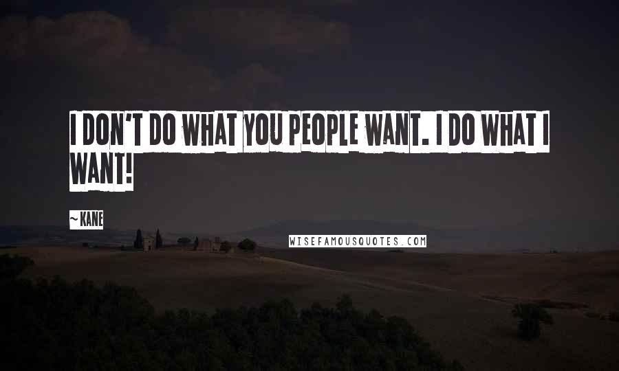 Kane Quotes: I don't do what you people want. I Do What I Want!