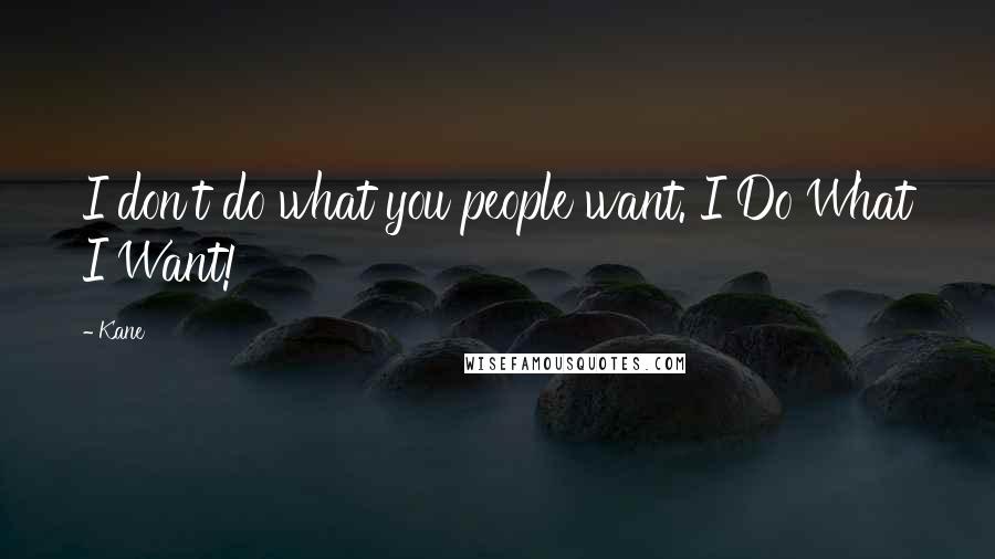 Kane Quotes: I don't do what you people want. I Do What I Want!