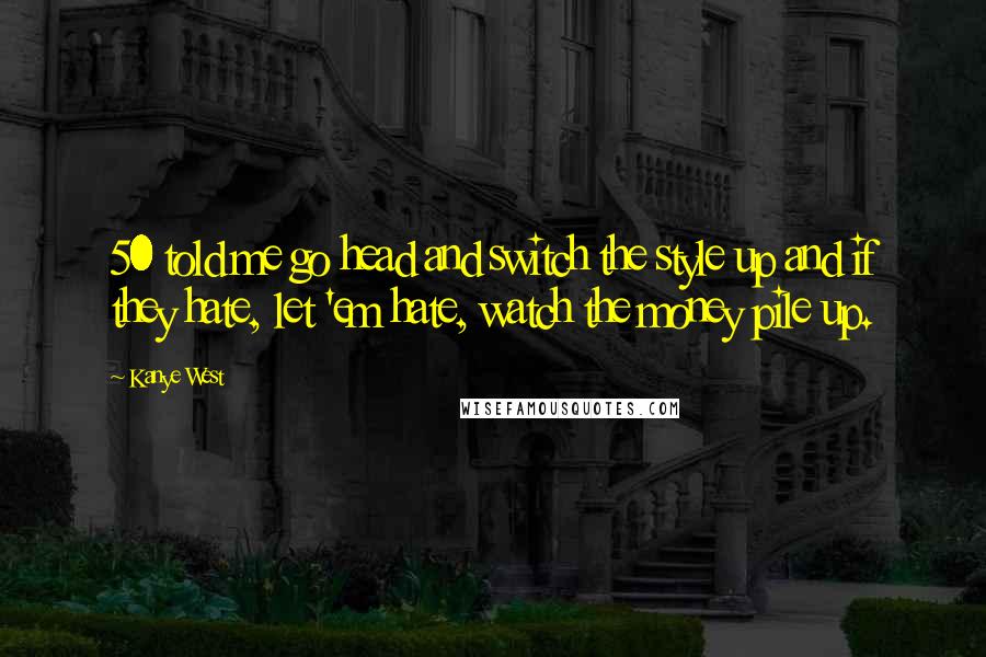 Kanye West Quotes: 50 told me go head and switch the style up and if they hate, let 'em hate, watch the money pile up.