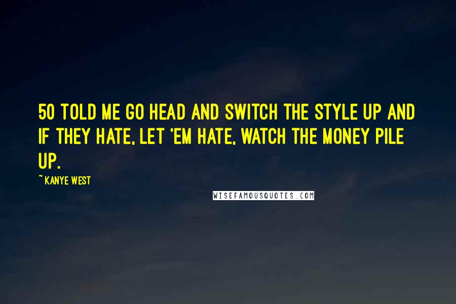 Kanye West Quotes: 50 told me go head and switch the style up and if they hate, let 'em hate, watch the money pile up.