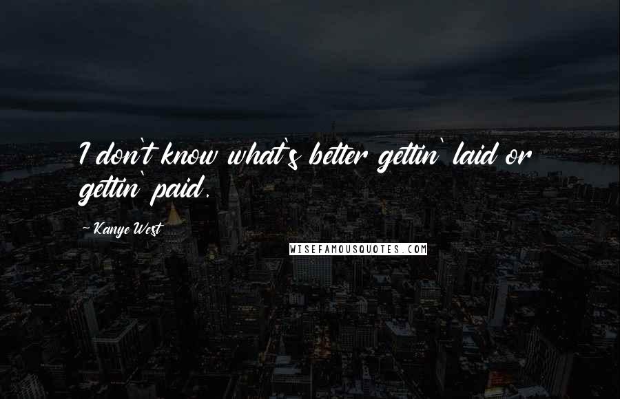 Kanye West Quotes: I don't know what's better gettin' laid or gettin' paid.