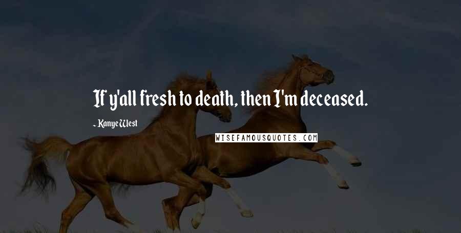 Kanye West Quotes: If y'all fresh to death, then I'm deceased.