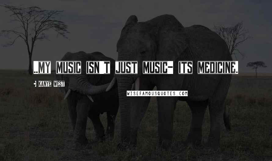 Kanye West Quotes: ..my music isn't just music- its medicine.