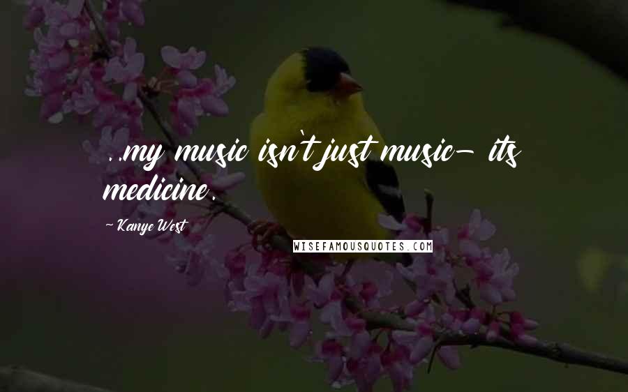 Kanye West Quotes: ..my music isn't just music- its medicine.