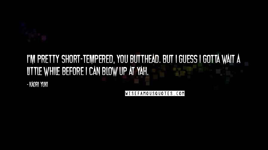 Kaori Yuki Quotes: I'm pretty short-tempered, you butthead. But I guess I gotta wait a little while before I can blow up at yah.