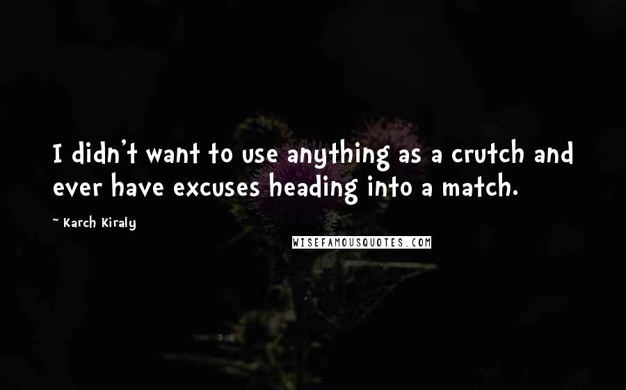 Karch Kiraly Quotes: I didn't want to use anything as a crutch and ever have excuses heading into a match.