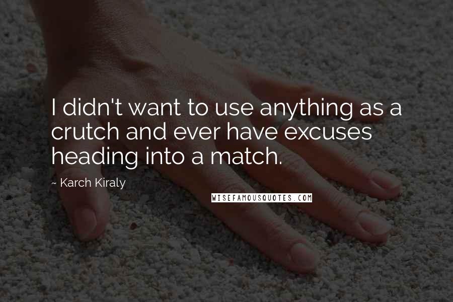 Karch Kiraly Quotes: I didn't want to use anything as a crutch and ever have excuses heading into a match.