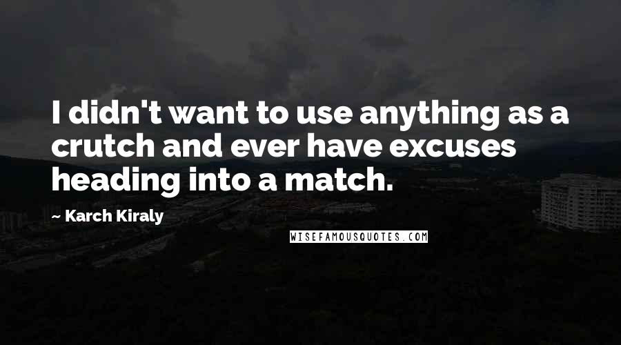 Karch Kiraly Quotes: I didn't want to use anything as a crutch and ever have excuses heading into a match.