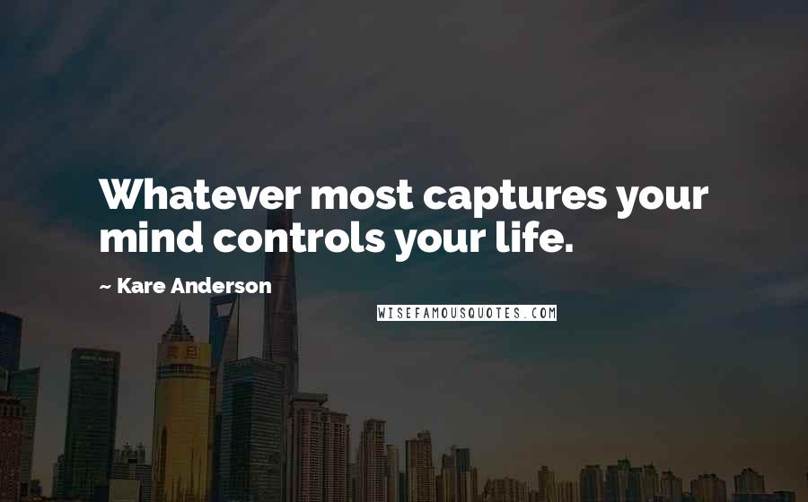 Kare Anderson Quotes: Whatever most captures your mind controls your life.