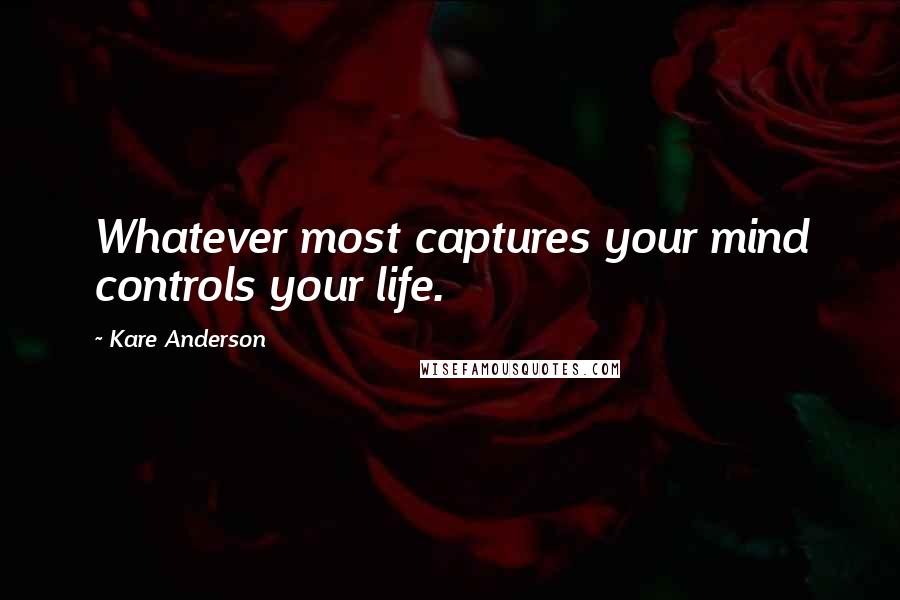 Kare Anderson Quotes: Whatever most captures your mind controls your life.