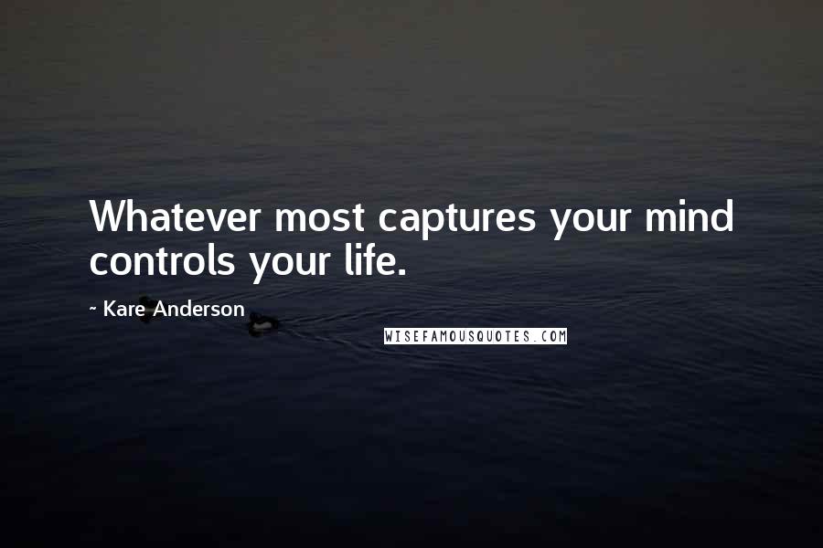 Kare Anderson Quotes: Whatever most captures your mind controls your life.