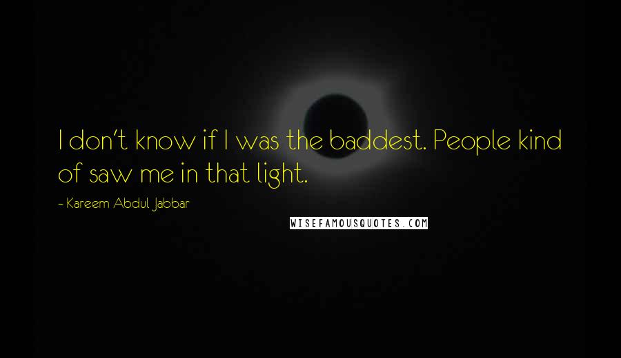 Kareem Abdul-Jabbar Quotes: I don't know if I was the baddest. People kind of saw me in that light.