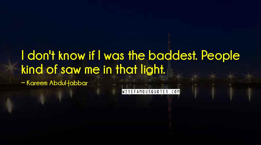 Kareem Abdul-Jabbar Quotes: I don't know if I was the baddest. People kind of saw me in that light.