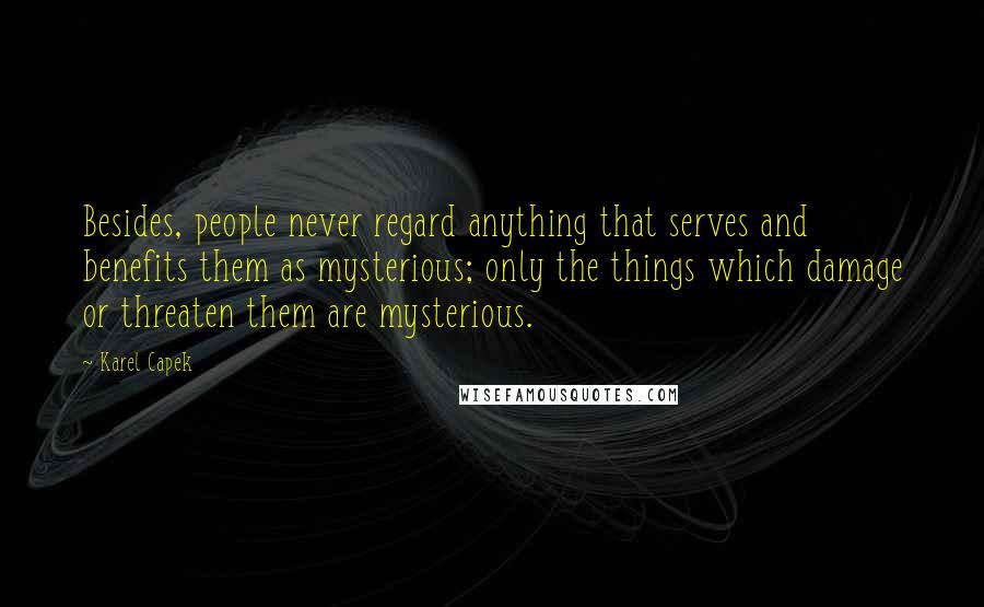 Karel Capek Quotes: Besides, people never regard anything that serves and benefits them as mysterious; only the things which damage or threaten them are mysterious.