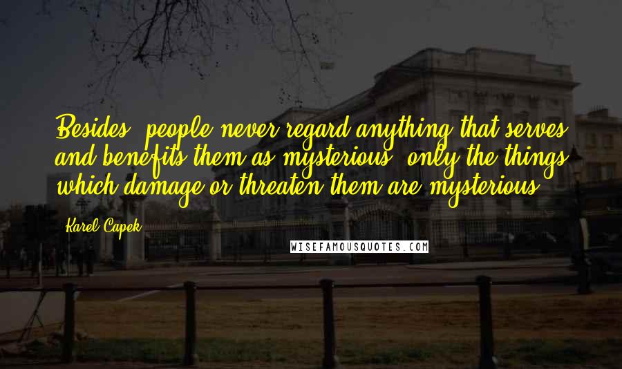 Karel Capek Quotes: Besides, people never regard anything that serves and benefits them as mysterious; only the things which damage or threaten them are mysterious.