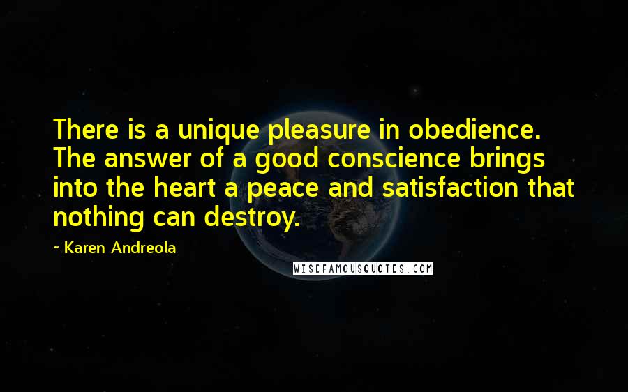 Karen Andreola Quotes: There is a unique pleasure in obedience. The answer of a good conscience brings into the heart a peace and satisfaction that nothing can destroy.