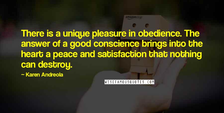 Karen Andreola Quotes: There is a unique pleasure in obedience. The answer of a good conscience brings into the heart a peace and satisfaction that nothing can destroy.