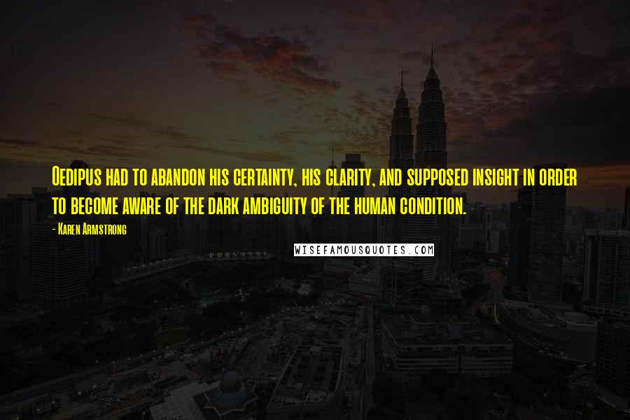 Karen Armstrong Quotes: Oedipus had to abandon his certainty, his clarity, and supposed insight in order to become aware of the dark ambiguity of the human condition.