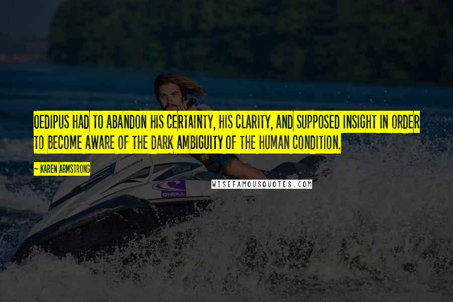 Karen Armstrong Quotes: Oedipus had to abandon his certainty, his clarity, and supposed insight in order to become aware of the dark ambiguity of the human condition.