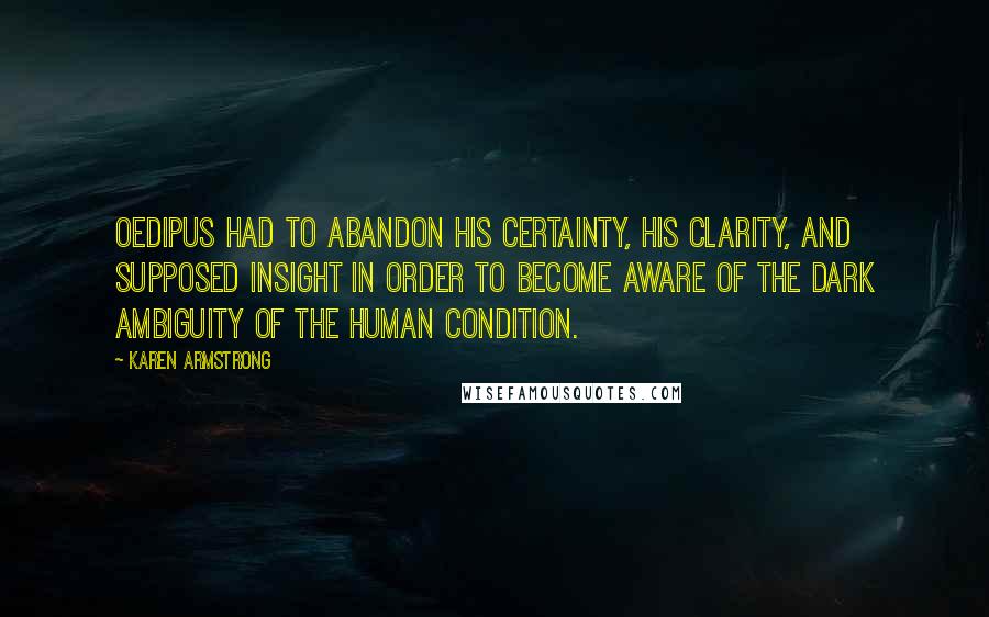 Karen Armstrong Quotes: Oedipus had to abandon his certainty, his clarity, and supposed insight in order to become aware of the dark ambiguity of the human condition.