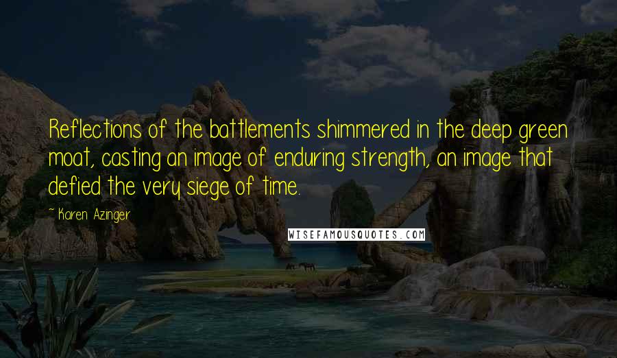 Karen Azinger Quotes: Reflections of the battlements shimmered in the deep green moat, casting an image of enduring strength, an image that defied the very siege of time.