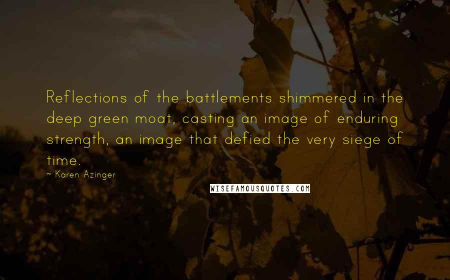 Karen Azinger Quotes: Reflections of the battlements shimmered in the deep green moat, casting an image of enduring strength, an image that defied the very siege of time.