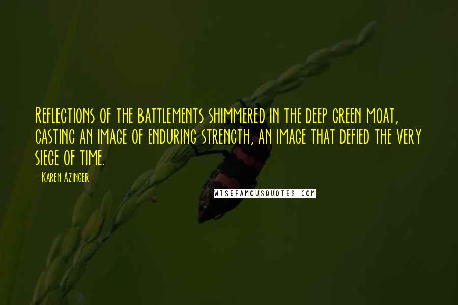 Karen Azinger Quotes: Reflections of the battlements shimmered in the deep green moat, casting an image of enduring strength, an image that defied the very siege of time.