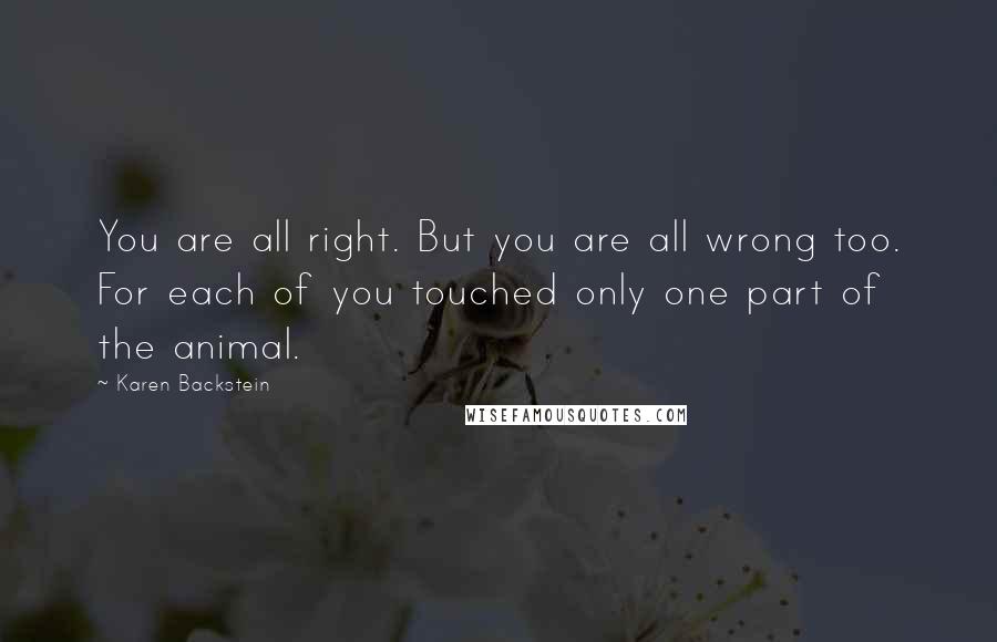 Karen Backstein Quotes: You are all right. But you are all wrong too. For each of you touched only one part of the animal.