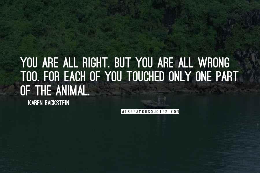 Karen Backstein Quotes: You are all right. But you are all wrong too. For each of you touched only one part of the animal.