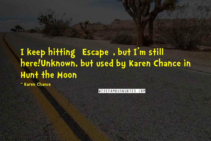 Karen Chance Quotes: I keep hitting [Escape], but I'm still here!Unknown, but used by Karen Chance in Hunt the Moon