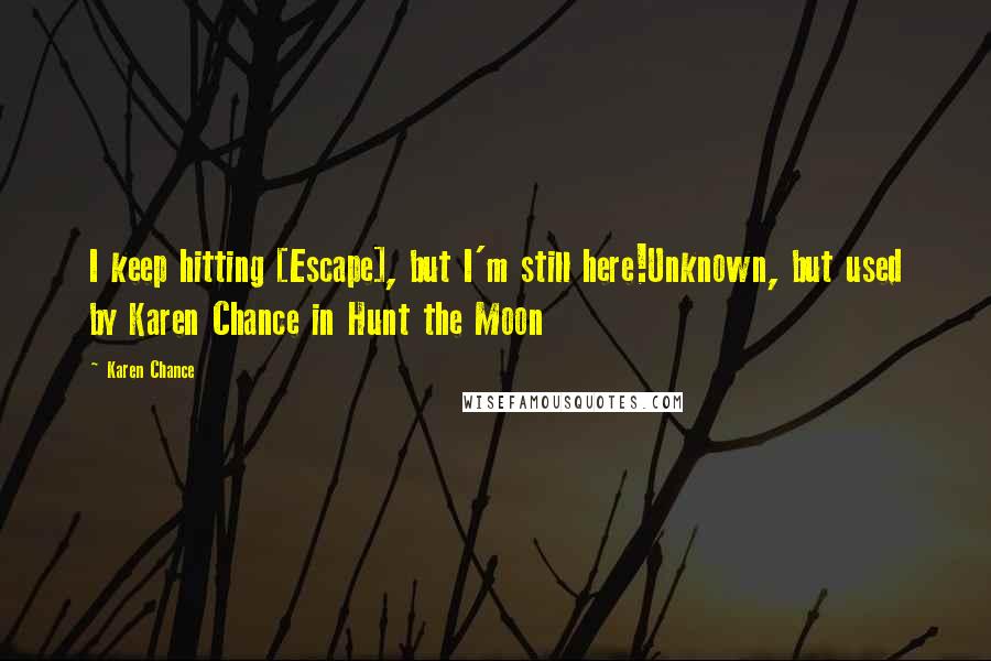 Karen Chance Quotes: I keep hitting [Escape], but I'm still here!Unknown, but used by Karen Chance in Hunt the Moon