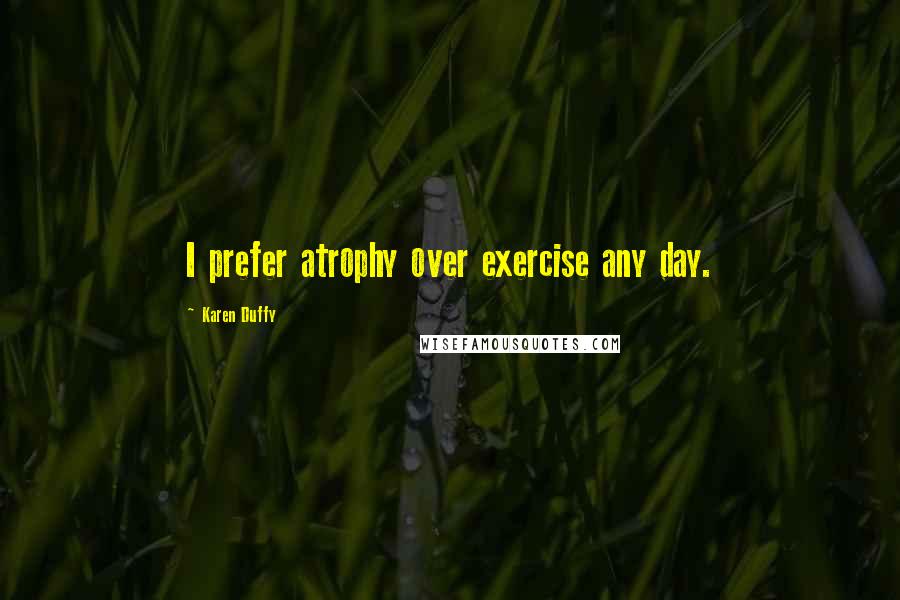 Karen Duffy Quotes: I prefer atrophy over exercise any day.