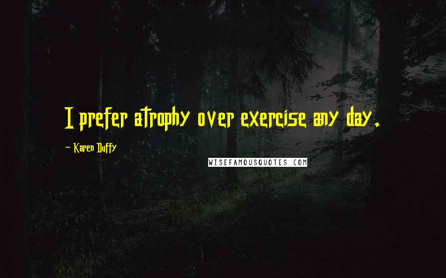 Karen Duffy Quotes: I prefer atrophy over exercise any day.