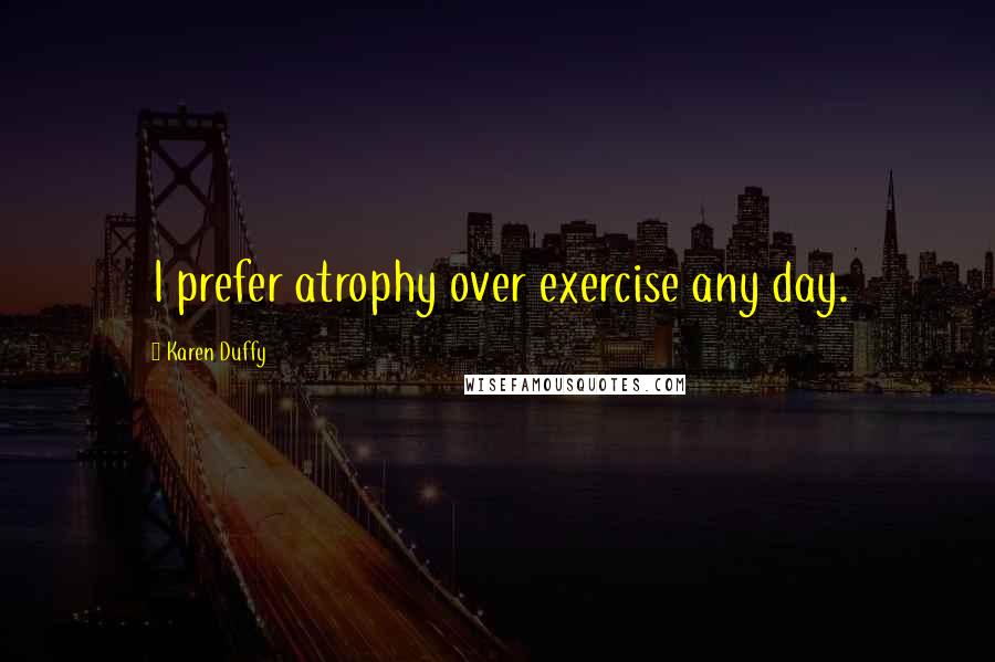 Karen Duffy Quotes: I prefer atrophy over exercise any day.