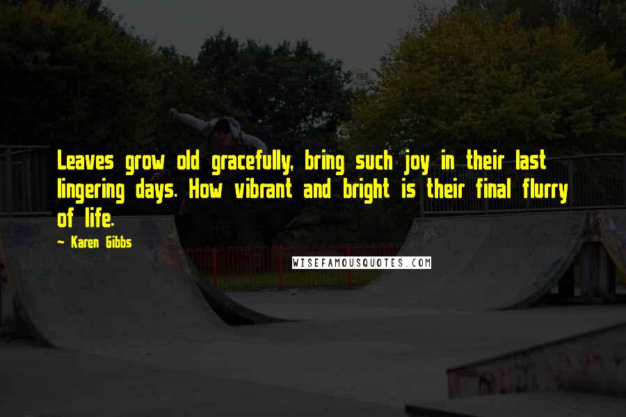 Karen Gibbs Quotes: Leaves grow old gracefully, bring such joy in their last lingering days. How vibrant and bright is their final flurry of life.